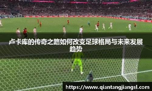 卢卡库的传奇之路如何改变足球格局与未来发展趋势