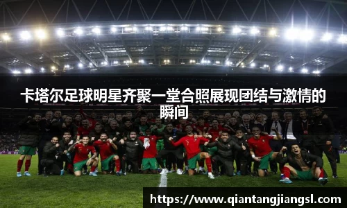 卡塔尔足球明星齐聚一堂合照展现团结与激情的瞬间